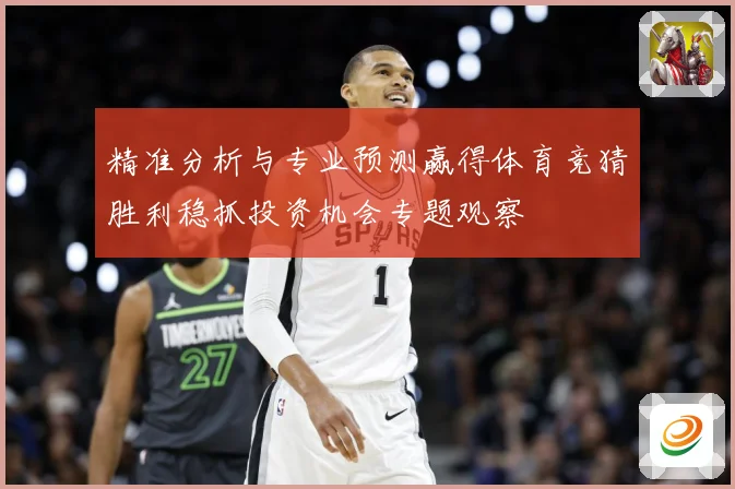 精准分析与专业预测赢得体育竞猜胜利稳抓投资机会专题观察