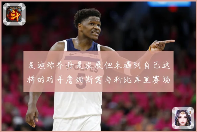 麦迪称乔丹是发展但未遇到自己这样的对手詹姆斯需与科比库里赛场复盘