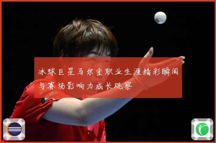 冰球巨星马尔金职业生涯精彩瞬间与赛场影响力成长观察