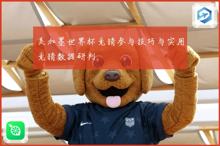 美加墨世界杯竞猜参与技巧与实用竞猜数据研判