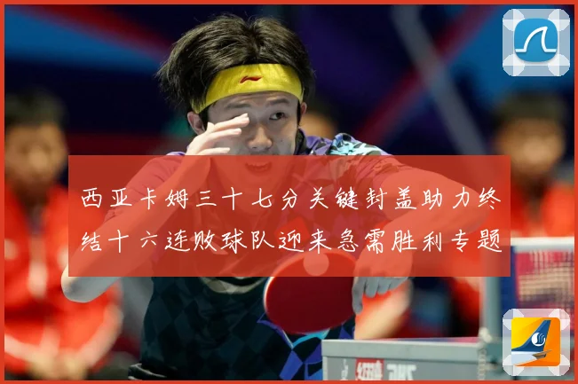 西亚卡姆三十七分关键封盖助力终结十六连败球队迎来急需胜利专题观察