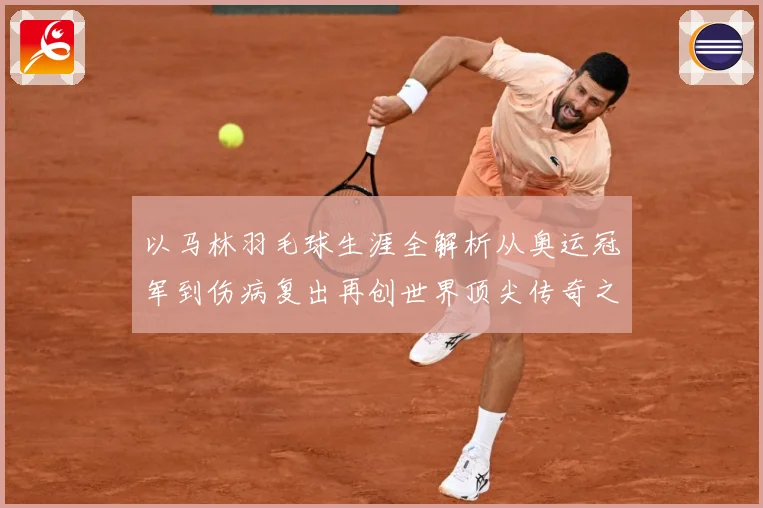 以马林羽毛球生涯全解析从奥运冠军到伤病复出再创世界顶尖传奇之路