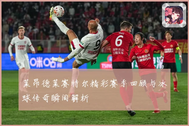 莱昂德莱赛特尔精彩赛季回顾与冰球传奇瞬间解析