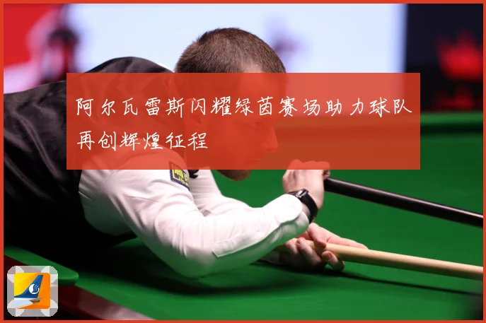 阿尔瓦雷斯闪耀绿茵赛场助力球队再创辉煌征程