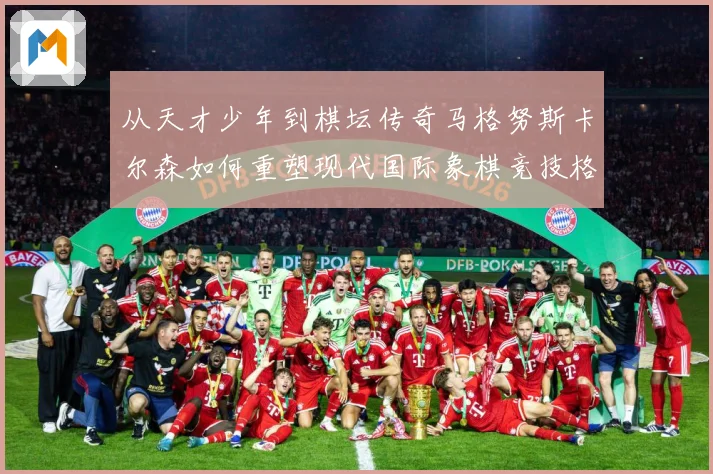 从天才少年到棋坛传奇马格努斯卡尔森如何重塑现代国际象棋竞技格局
