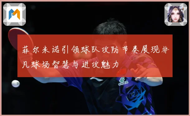 菲尔米诺引领球队攻防节奏展现非凡球场智慧与进攻魅力