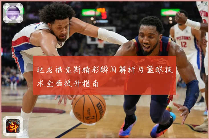 达龙福克斯精彩瞬间解析与篮球技术全面提升指南