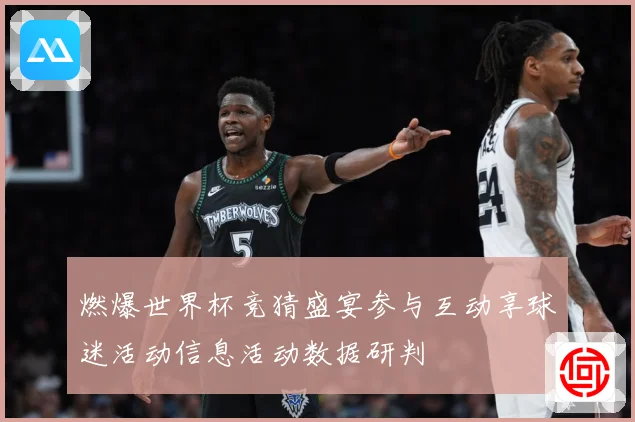 燃爆世界杯竞猜盛宴参与互动享球迷活动信息活动数据研判