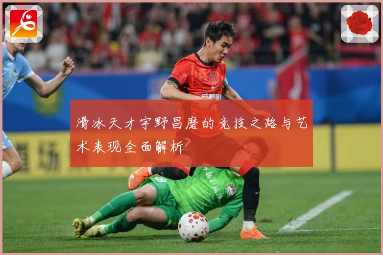 滑冰天才宇野昌磨的竞技之路与艺术表现全面解析