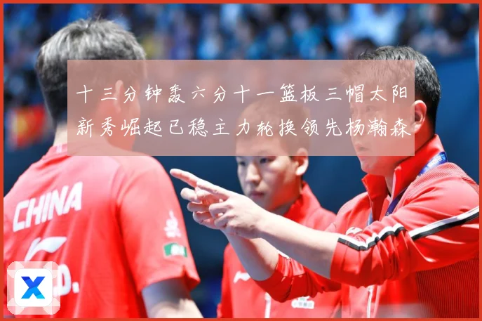 十三分钟轰六分十一篮板三帽太阳新秀崛起已稳主力轮换领先杨瀚森赛场复盘