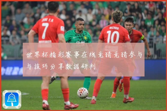 世界杯精彩赛事在线竞猜竞猜参与与技巧分享数据研判