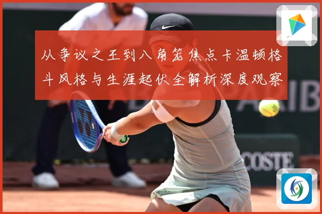 从争议之王到八角笼焦点卡温顿格斗风格与生涯起伏全解析深度观察解析