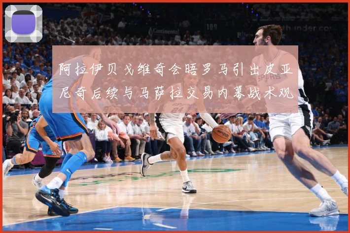 阿拉伊贝戈维奇会晤罗马引出皮亚尼奇后续与马萨拉交易内幕战术观察
