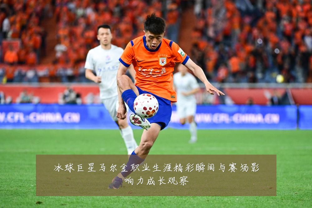 冰球巨星马尔金职业生涯精彩瞬间与赛场影响力成长观察