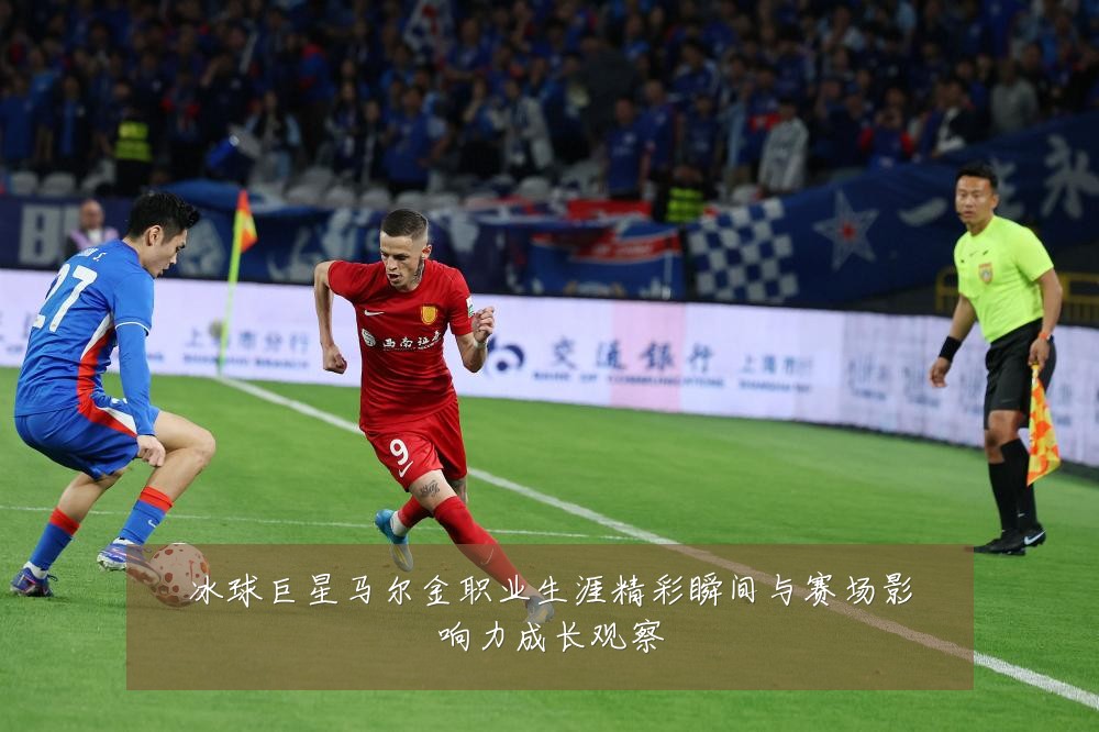 冰球巨星马尔金职业生涯精彩瞬间与赛场影响力成长观察