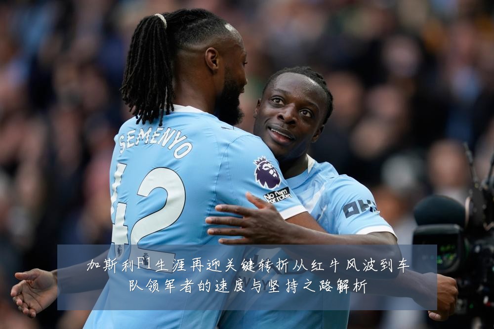 加斯利F1生涯再迎关键转折从红牛风波到车队领军者的速度与坚持之路解析
