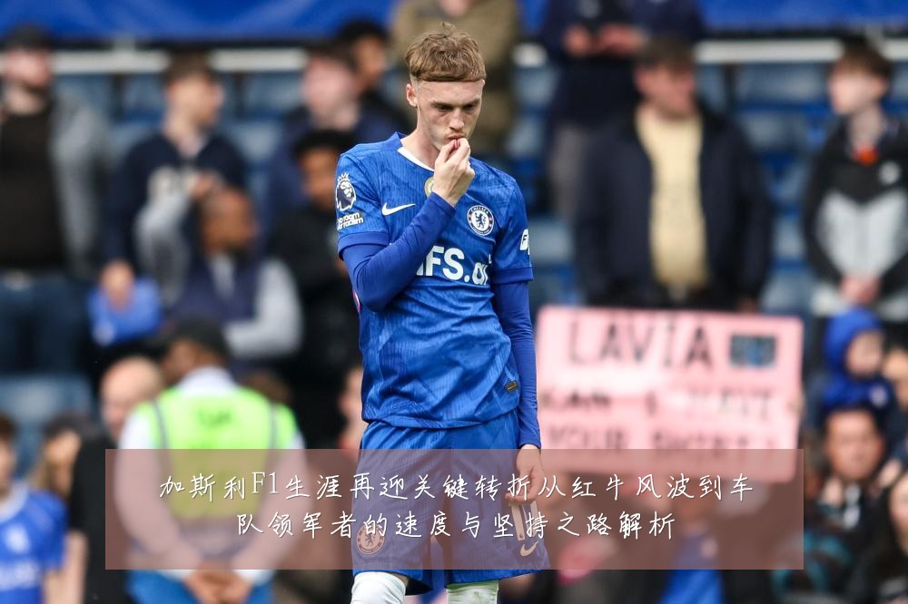 加斯利F1生涯再迎关键转折从红牛风波到车队领军者的速度与坚持之路解析